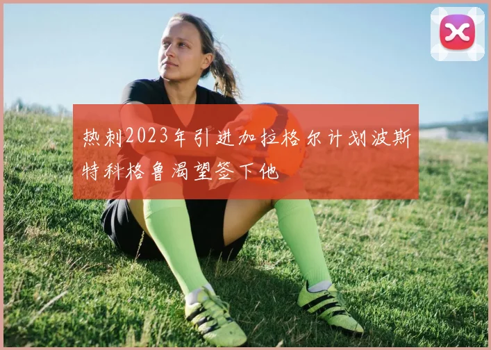 热刺2023年引进加拉格尔计划波斯特科格鲁渴望签下他