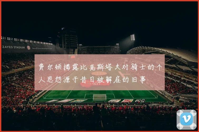 费尔顿揭露比克斯塔夫对骑士的个人恩怨源于昔日被解雇的旧事