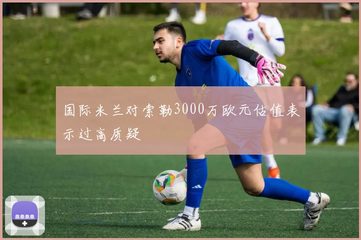 国际米兰对索勒3000万欧元估值表示过高质疑