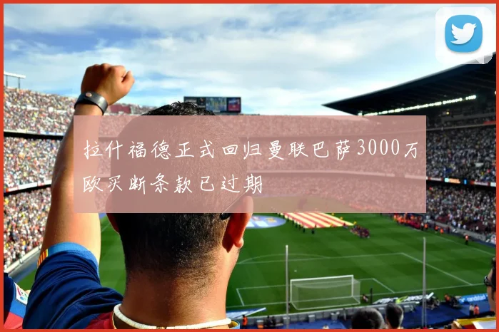 拉什福德正式回归曼联巴萨3000万欧买断条款已过期
