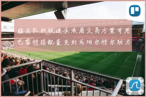 猛龙队积极追求浓眉交易方案可用巴雷特搭配奎克利或珀尔特尔助力交易