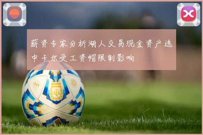 薪资专家分析湖人交易现金资产选中卡尔受工资帽限制影响
