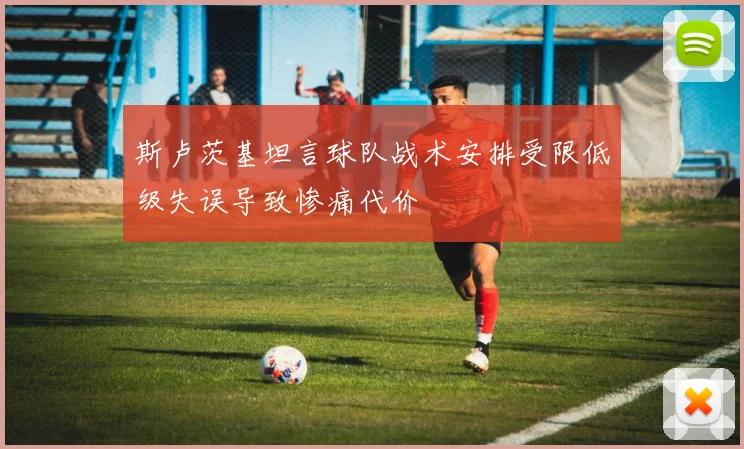斯卢茨基坦言球队战术安排受限低级失误导致惨痛代价