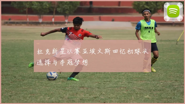 杜克新星以赛亚埃文斯回忆初球衣选择与夺冠梦想
