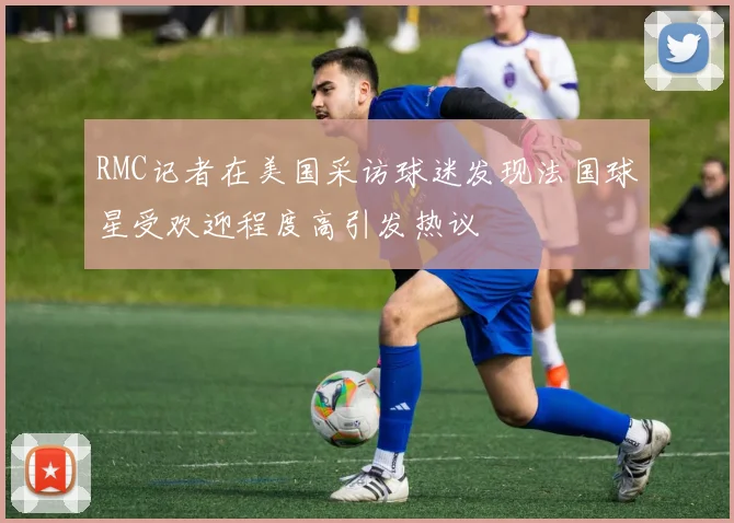 RMC记者在美国采访球迷发现法国球星受欢迎程度高引发热议