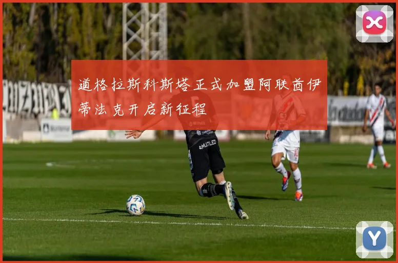 道格拉斯科斯塔正式加盟阿联酋伊蒂法克开启新征程