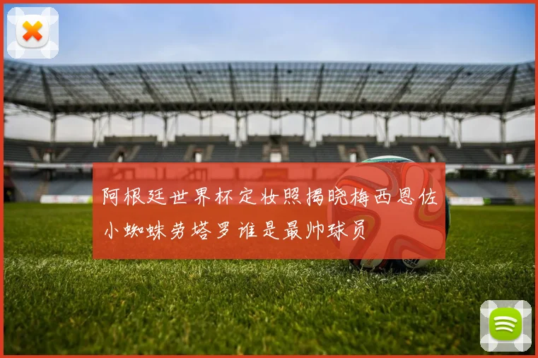 阿根廷世界杯定妆照揭晓梅西恩佐小蜘蛛劳塔罗谁是最帅球员
