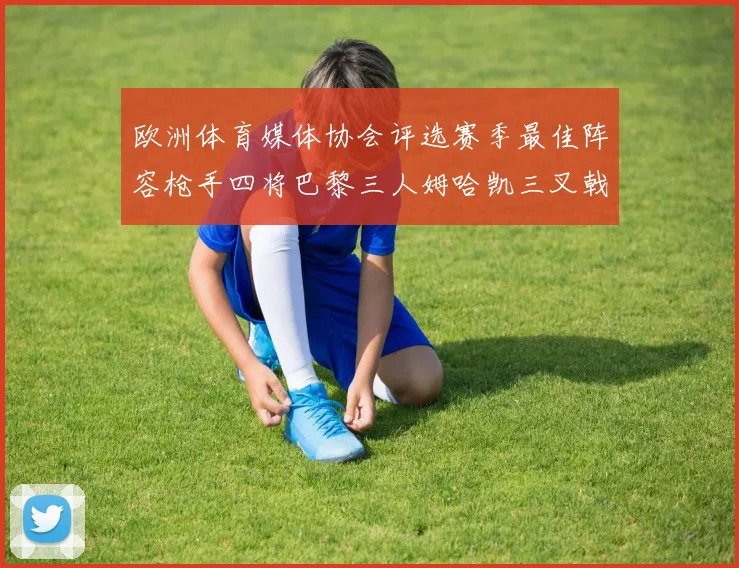 欧洲体育媒体协会评选赛季最佳阵容枪手四将巴黎三人姆哈凯三叉戟引关注