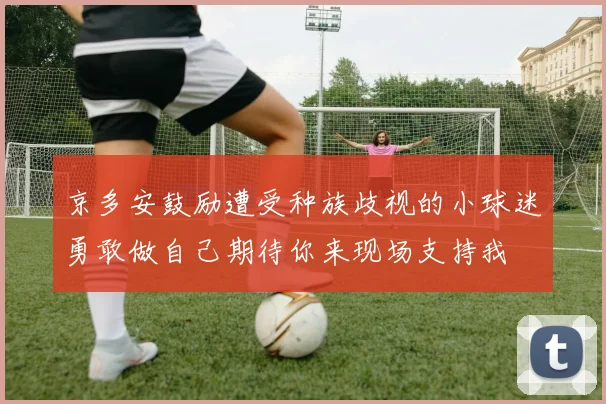 京多安鼓励遭受种族歧视的小球迷勇敢做自己期待你来现场支持我