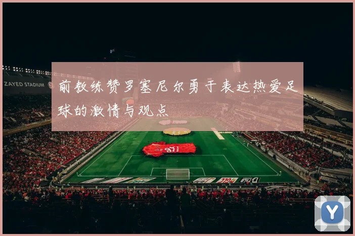前教练赞罗塞尼尔勇于表达热爱足球的激情与观点