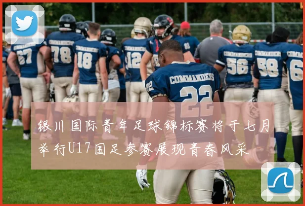 银川国际青年足球锦标赛将于七月举行U17国足参赛展现青春风采
