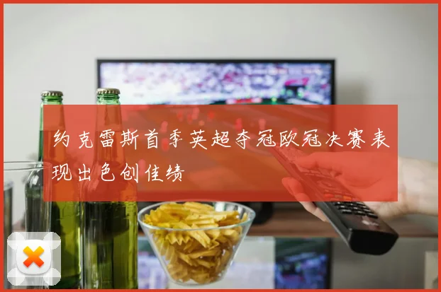 约克雷斯首季英超夺冠欧冠决赛表现出色创佳绩