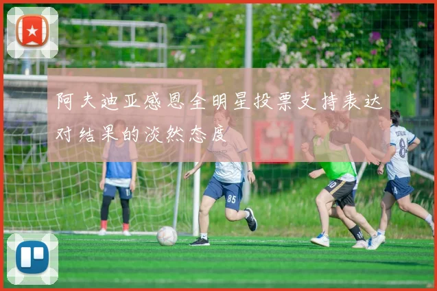 阿夫迪亚感恩全明星投票支持表达对结果的淡然态度