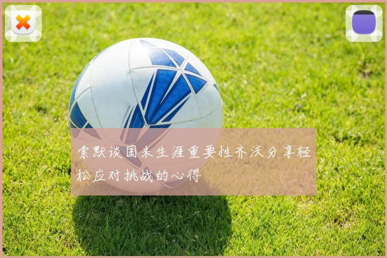 索默谈国米生涯重要性齐沃分享轻松应对挑战的心得