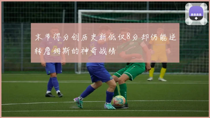 末节得分创历史新低仅8分却仍能逆转詹姆斯的神奇战绩