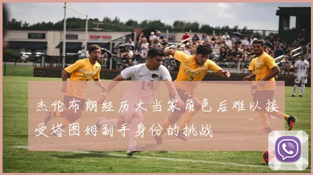杰伦布朗经历大当家角色后难以接受塔图姆副手身份的挑战