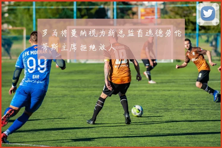 罗马将曼纳视为新总监首选德劳伦蒂斯主席拒绝放人