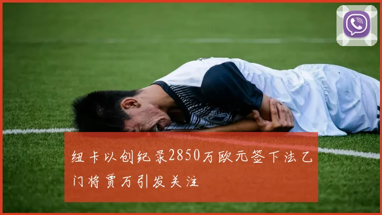 纽卡以创纪录2850万欧元签下法乙门将贾万引发关注