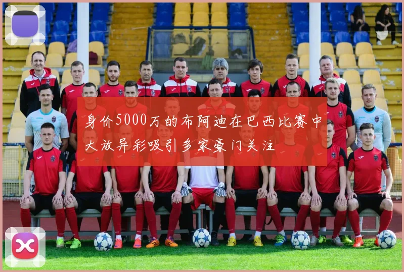 身价5000万的布阿迪在巴西比赛中大放异彩吸引多家豪门关注