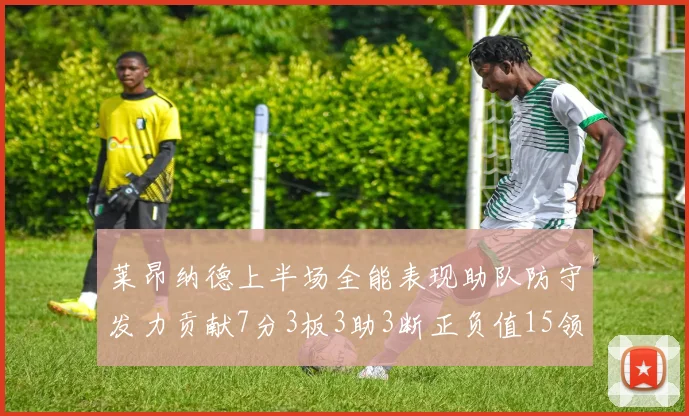 莱昂纳德上半场全能表现助队防守发力贡献7分3板3助3断正负值15领衔全队