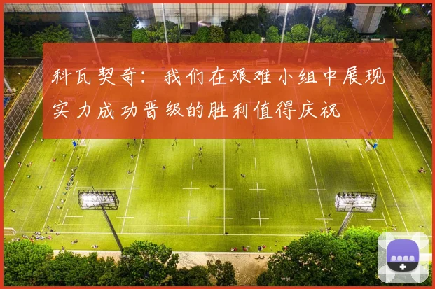科瓦契奇：我们在艰难小组中展现实力成功晋级的胜利值得庆祝