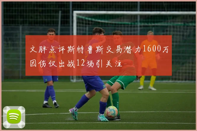 文胖点评斯特鲁斯交易潜力1600万因伤仅出战12场引关注