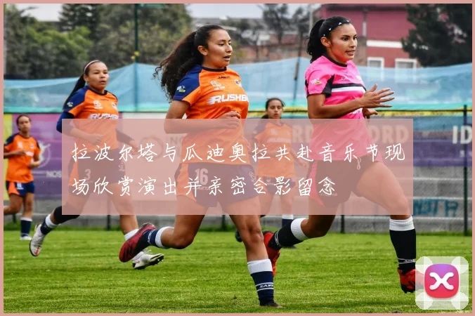 拉波尔塔与瓜迪奥拉共赴音乐节现场欣赏演出并亲密合影留念