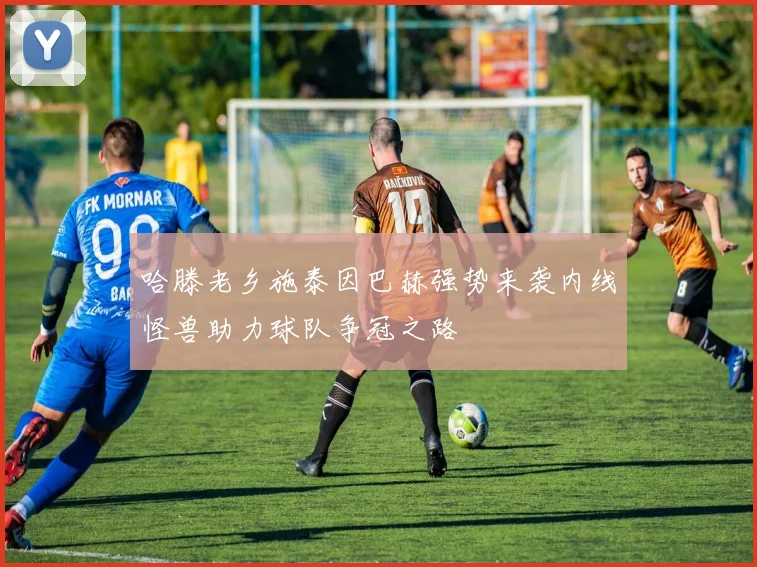 哈滕老乡施泰因巴赫强势来袭内线怪兽助力球队争冠之路