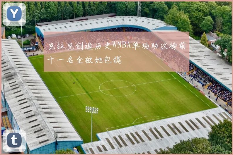 克拉克创造历史WNBA单场助攻榜前十一名全被她包揽