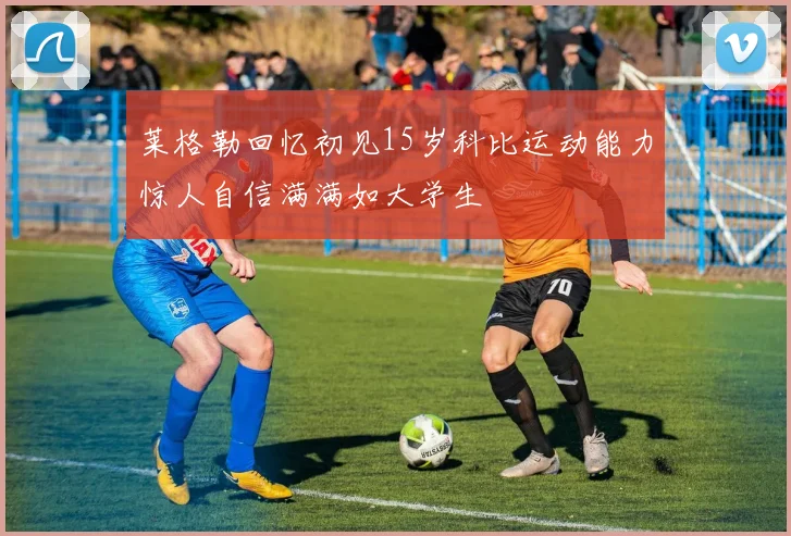 莱格勒回忆初见15岁科比运动能力惊人自信满满如大学生