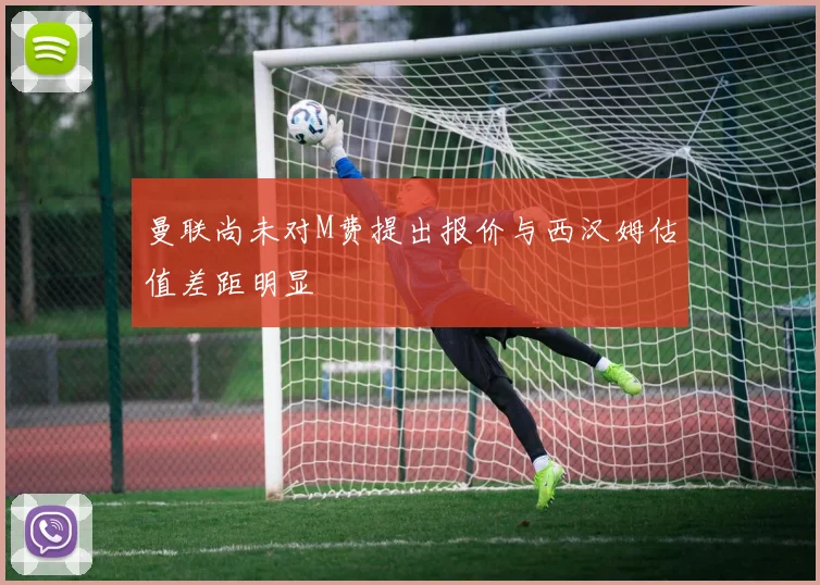 曼联尚未对M费提出报价与西汉姆估值差距明显