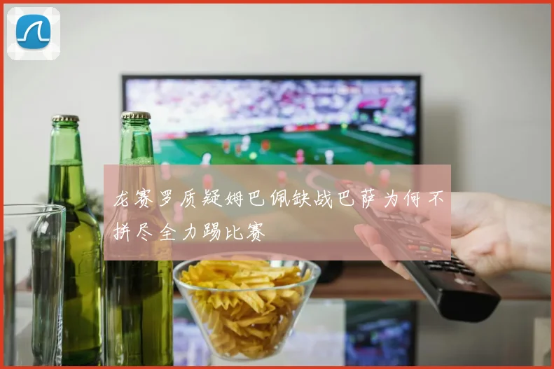 龙赛罗质疑姆巴佩缺战巴萨为何不拼尽全力踢比赛