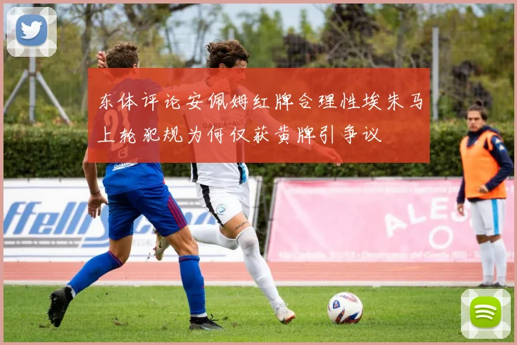东体评论安佩姆红牌合理性埃朱马上轮犯规为何仅获黄牌引争议