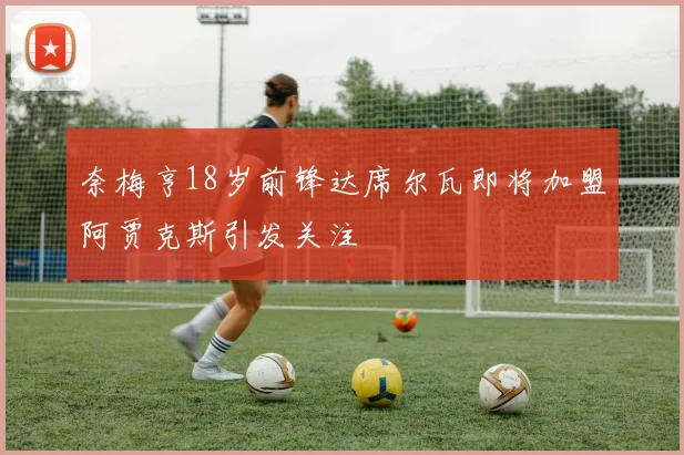 奈梅亨18岁前锋达席尔瓦即将加盟阿贾克斯引发关注