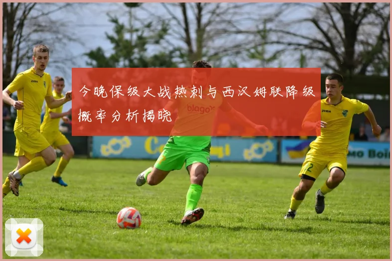 今晚保级大战热刺与西汉姆联降级概率分析揭晓