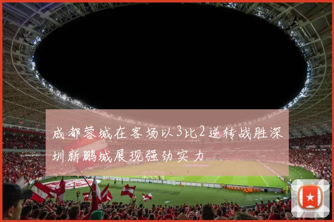 成都蓉城在客场以3比2逆转战胜深圳新鹏城展现强劲实力