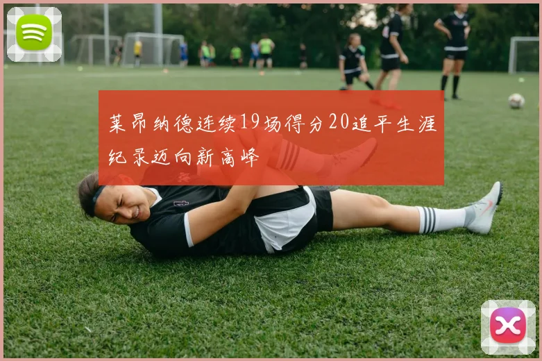 莱昂纳德连续19场得分20追平生涯纪录迈向新高峰